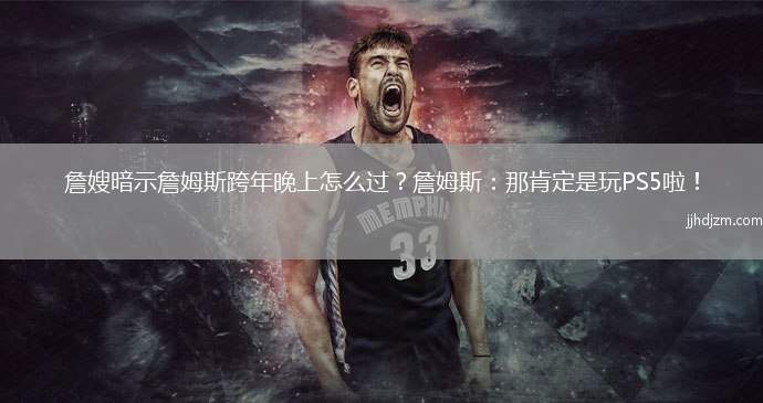 詹嫂暗示詹姆斯跨年晚上怎么过？詹姆斯：那肯定是玩PS5啦！