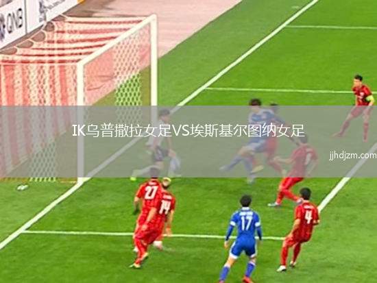 IK乌普撒拉女足VS埃斯基尔图纳女足