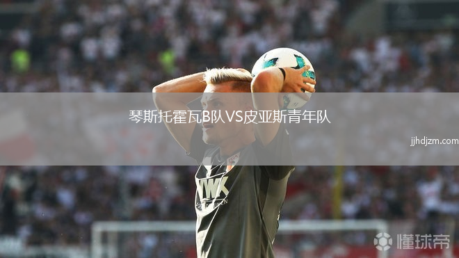 琴斯托霍瓦B队VS皮亚斯青年队
