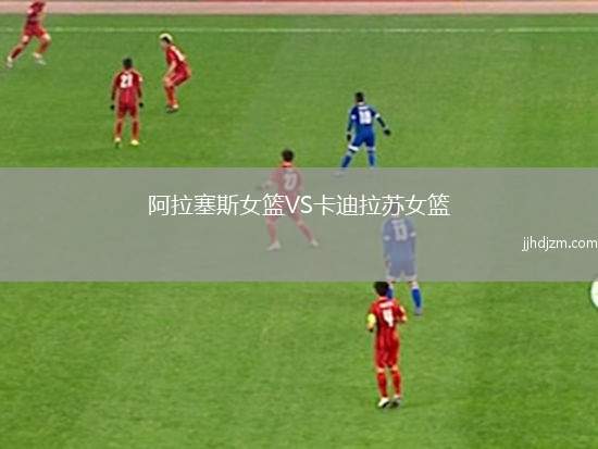 阿拉塞斯女篮VS卡迪拉苏女篮